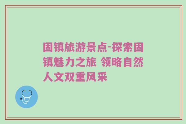 固镇旅游景点-探索固镇魅力之旅 领略自然人文双重风采