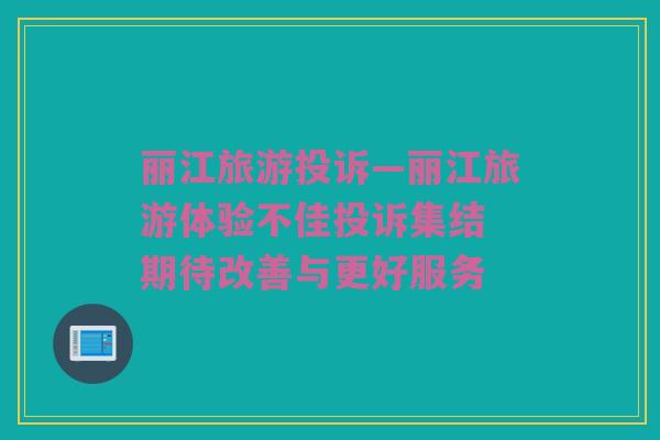 丽江旅游投诉—丽江旅游体验不佳投诉集结 期待改善与更好服务