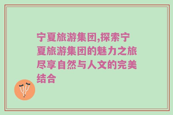 宁夏旅游集团,探索宁夏旅游集团的魅力之旅尽享自然与人文的完美结合