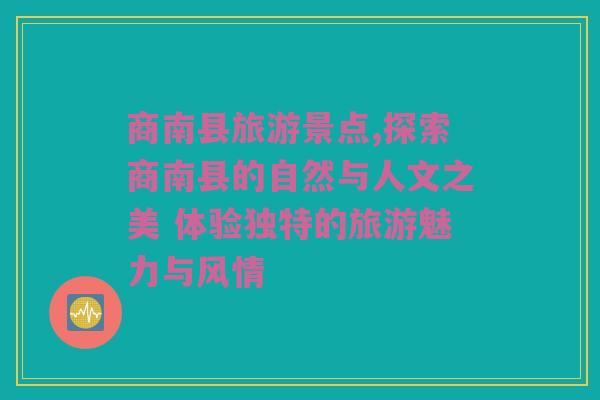 商南县旅游景点,探索商南县的自然与人文之美 体验独特的旅游魅力与风情
