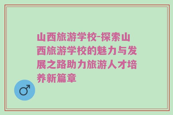 山西旅游学校-探索山西旅游学校的魅力与发展之路助力旅游人才培养新篇章
