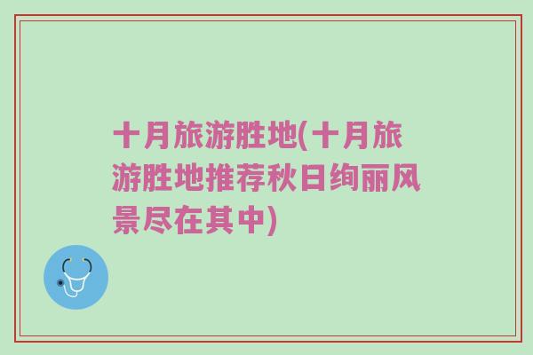 十月旅游胜地(十月旅游胜地推荐秋日绚丽风景尽在其中)