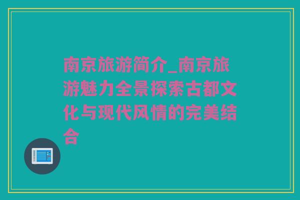 南京旅游简介_南京旅游魅力全景探索古都文化与现代风情的完美结合