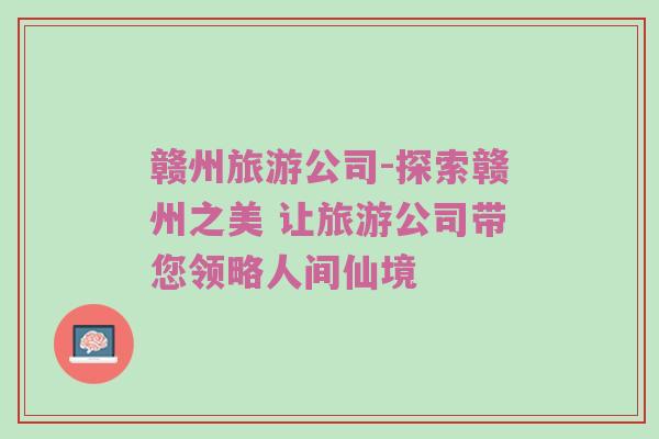 赣州旅游公司-探索赣州之美 让旅游公司带您领略人间仙境