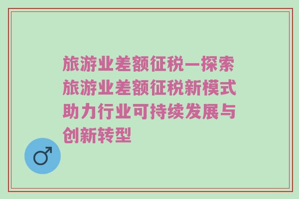 旅游业差额征税—探索旅游业差额征税新模式助力行业可持续发展与创新转型