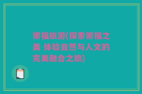 崇福旅游(探索崇福之美 体验自然与人文的完美融合之旅)
