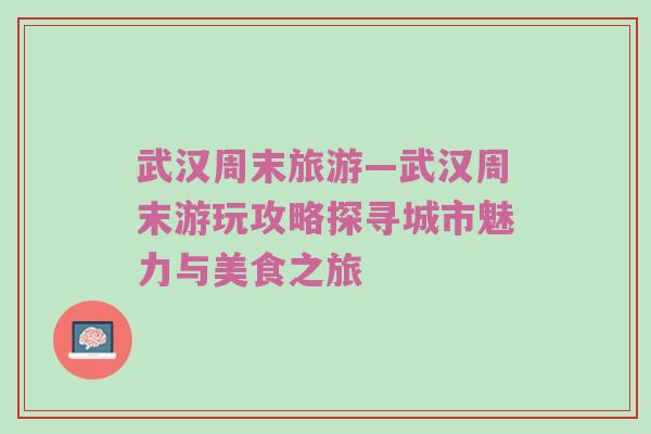 武汉周末旅游—武汉周末游玩攻略探寻城市魅力与美食之旅