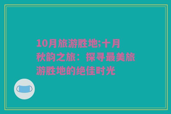 10月旅游胜地;十月秋韵之旅：探寻最美旅游胜地的绝佳时光
