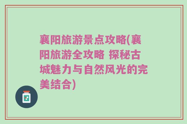 襄阳旅游景点攻略(襄阳旅游全攻略 探秘古城魅力与自然风光的完美结合)