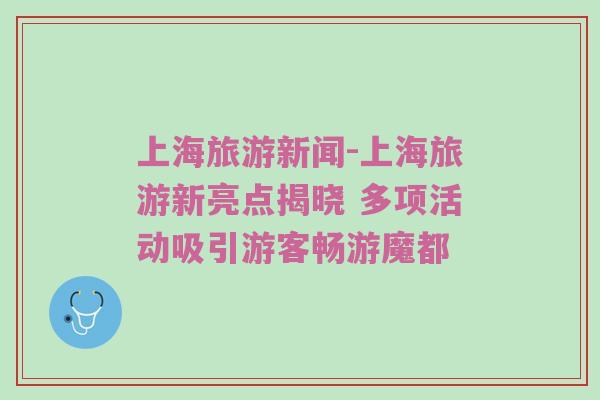 上海旅游新闻-上海旅游新亮点揭晓 多项活动吸引游客畅游魔都