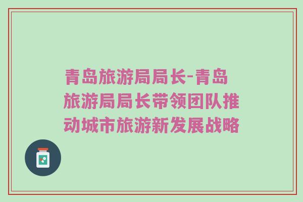 青岛旅游局局长-青岛旅游局局长带领团队推动城市旅游新发展战略