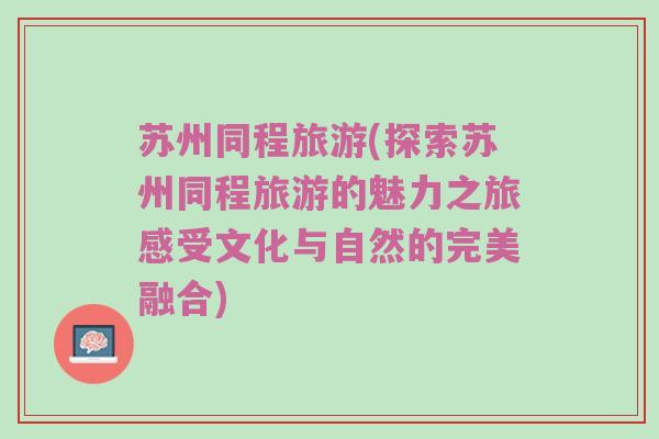 苏州同程旅游(探索苏州同程旅游的魅力之旅感受文化与自然的完美融合)