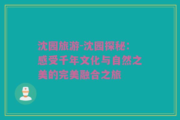 沈园旅游-沈园探秘：感受千年文化与自然之美的完美融合之旅