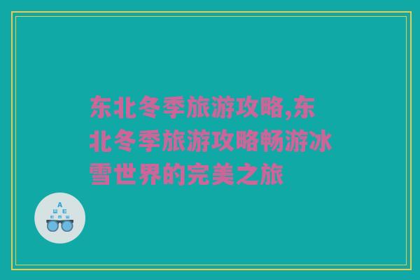 东北冬季旅游攻略,东北冬季旅游攻略畅游冰雪世界的完美之旅