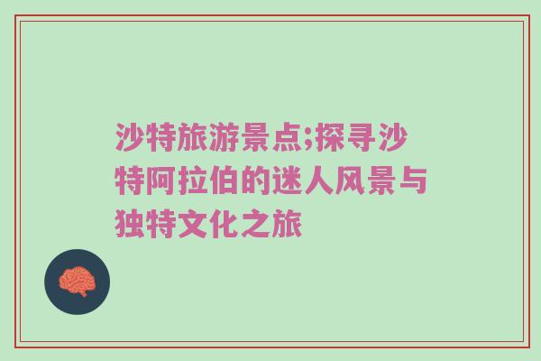 沙特旅游景点;探寻沙特阿拉伯的迷人风景与独特文化之旅