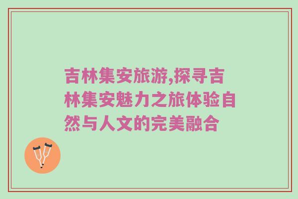 吉林集安旅游,探寻吉林集安魅力之旅体验自然与人文的完美融合