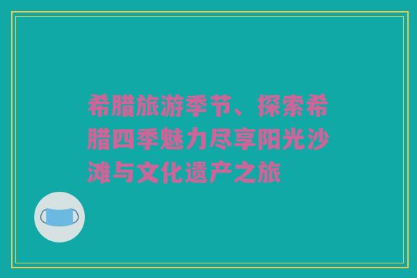 希腊旅游季节、探索希腊四季魅力尽享阳光沙滩与文化遗产之旅
