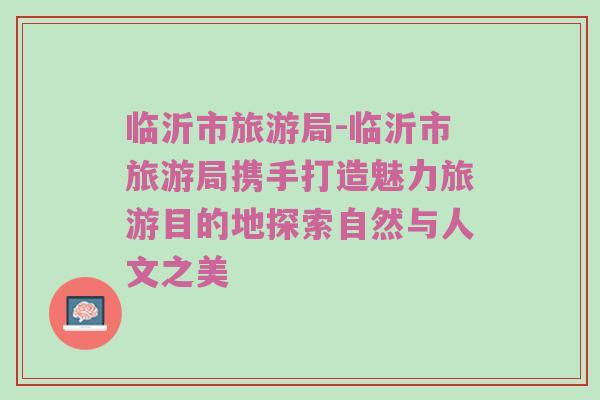 临沂市旅游局-临沂市旅游局携手打造魅力旅游目的地探索自然与人文之美