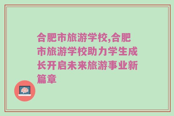 合肥市旅游学校,合肥市旅游学校助力学生成长开启未来旅游事业新篇章