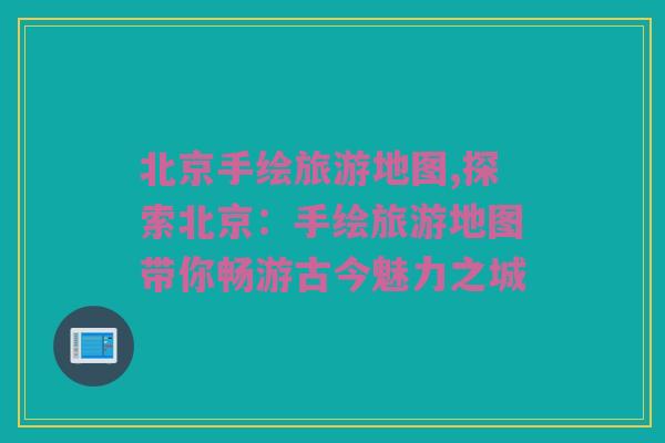 北京手绘旅游地图,探索北京：手绘旅游地图带你畅游古今魅力之城