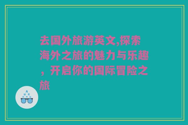 去国外旅游英文,探索海外之旅的魅力与乐趣，开启你的国际冒险之旅