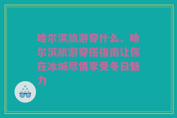 哈尔滨旅游穿什么、哈尔滨旅游穿搭指南让你在冰城尽情享受冬日魅力