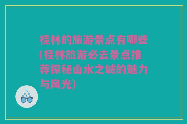 桂林的旅游景点有哪些(桂林旅游必去景点推荐探秘山水之城的魅力与风光)