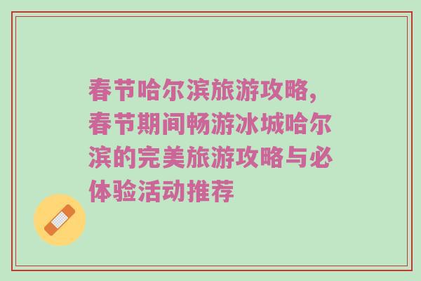 春节哈尔滨旅游攻略,春节期间畅游冰城哈尔滨的完美旅游攻略与必体验活动推荐