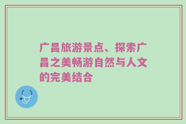 广昌旅游景点、探索广昌之美畅游自然与人文的完美结合