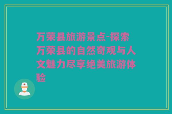 万荣县旅游景点-探索万荣县的自然奇观与人文魅力尽享绝美旅游体验