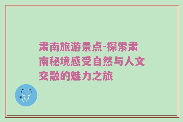 肃南旅游景点-探索肃南秘境感受自然与人文交融的魅力之旅
