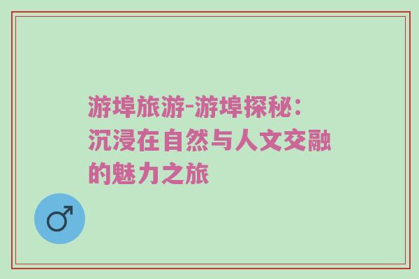 游埠旅游-游埠探秘：沉浸在自然与人文交融的魅力之旅