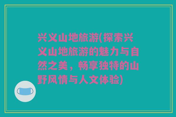 兴义山地旅游(探索兴义山地旅游的魅力与自然之美，畅享独特的山野风情与人文体验)
