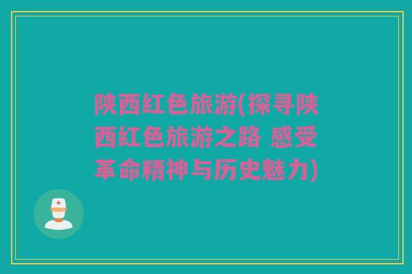 陕西红色旅游(探寻陕西红色旅游之路 感受革命精神与历史魅力)