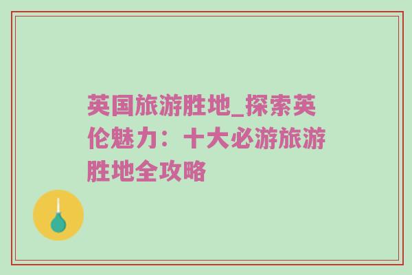 英国旅游胜地_探索英伦魅力：十大必游旅游胜地全攻略