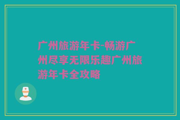 广州旅游年卡-畅游广州尽享无限乐趣广州旅游年卡全攻略