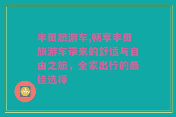 丰田旅游车,畅享丰田旅游车带来的舒适与自由之旅，全家出行的最佳选择