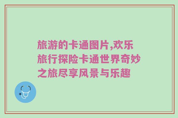 旅游的卡通图片,欢乐旅行探险卡通世界奇妙之旅尽享风景与乐趣