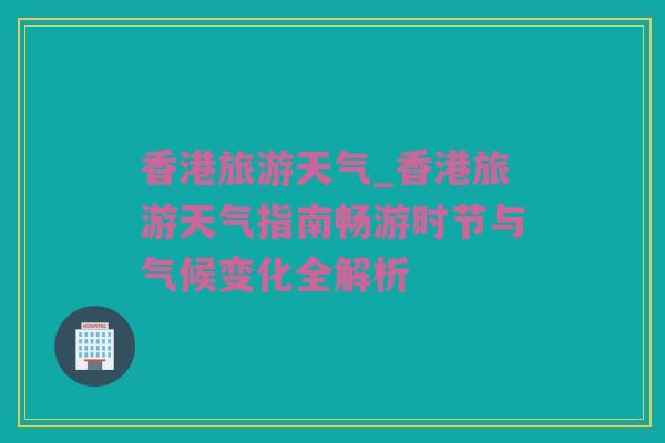 香港旅游天气_香港旅游天气指南畅游时节与气候变化全解析