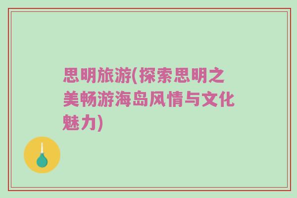思明旅游(探索思明之美畅游海岛风情与文化魅力)