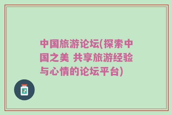 中国旅游论坛(探索中国之美 共享旅游经验与心情的论坛平台)