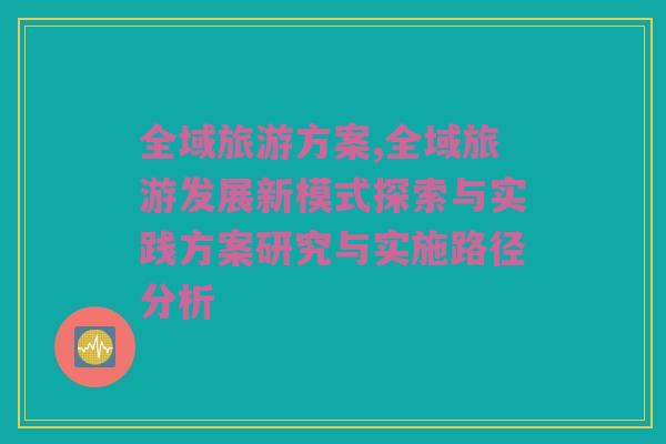 全域旅游方案,全域旅游发展新模式探索与实践方案研究与实施路径分析
