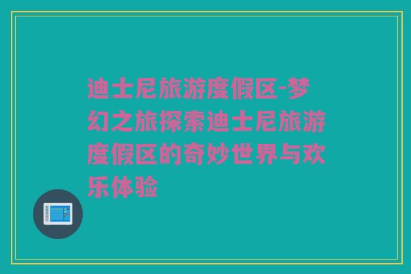 迪士尼旅游度假区-梦幻之旅探索迪士尼旅游度假区的奇妙世界与欢乐体验