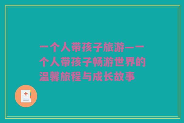 一个人带孩子旅游—一个人带孩子畅游世界的温馨旅程与成长故事