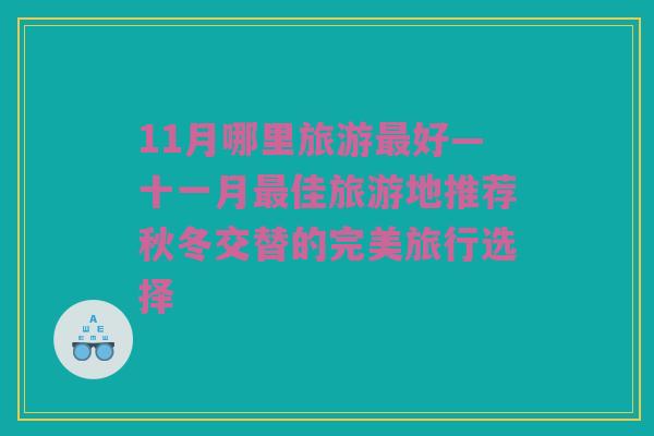 11月哪里旅游最好—十一月最佳旅游地推荐秋冬交替的完美旅行选择