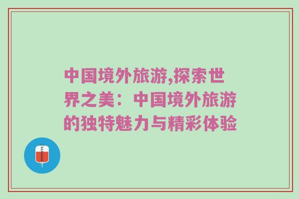 中国境外旅游,探索世界之美：中国境外旅游的独特魅力与精彩体验