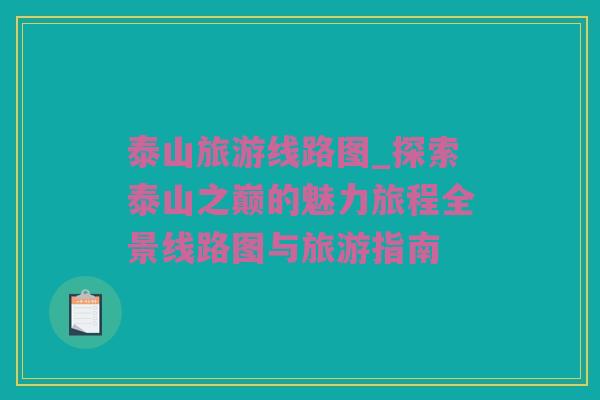 泰山旅游线路图_探索泰山之巅的魅力旅程全景线路图与旅游指南