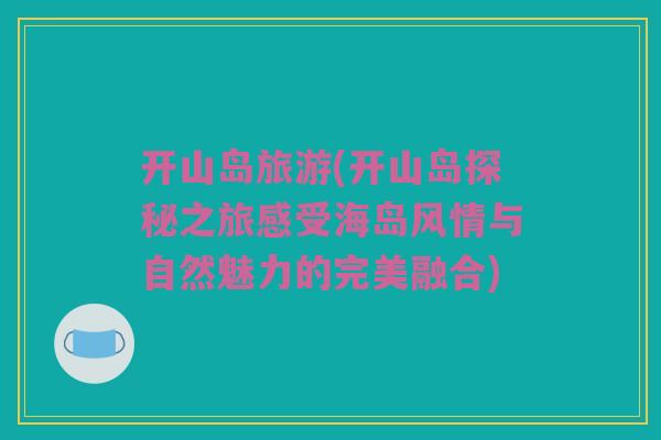 开山岛旅游(开山岛探秘之旅感受海岛风情与自然魅力的完美融合)