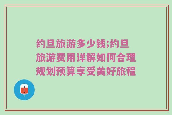 约旦旅游多少钱;约旦旅游费用详解如何合理规划预算享受美好旅程