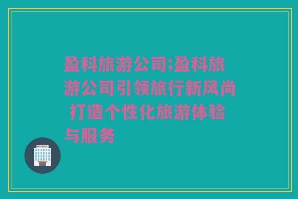 盈科旅游公司;盈科旅游公司引领旅行新风尚 打造个性化旅游体验与服务